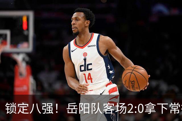 锁定八强！岳阳队客场2:0拿下常德