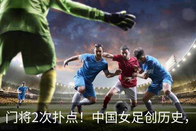 门将2次扑点！中国女足创历史，首次杀进世界杯8强，马晓旭太神了
