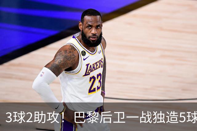 3球2助攻！巴黎后卫一战独造5球 职业生涯首次戴帽